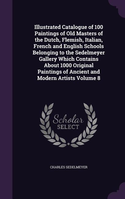 Illustrated Catalogue of 100 Paintings of Old Masters of the Dutch Flemish Italian French and English Schools Belonging to the Sedelmeyer Gallery Which Contains About 1000 Original Paintings of Ancient and Modern Artists Volume 8