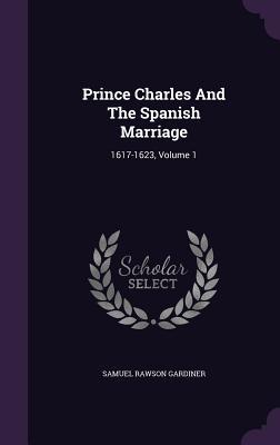 Prince Charles And The Spanish Marriage: 1617-1623 Volume 1