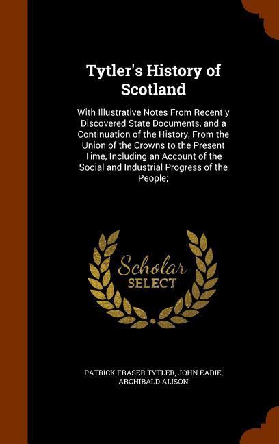Tytler‘s History of Scotland: With Illustrative Notes From Recently Discovered State Documents and a Continuation of the History From the Union of