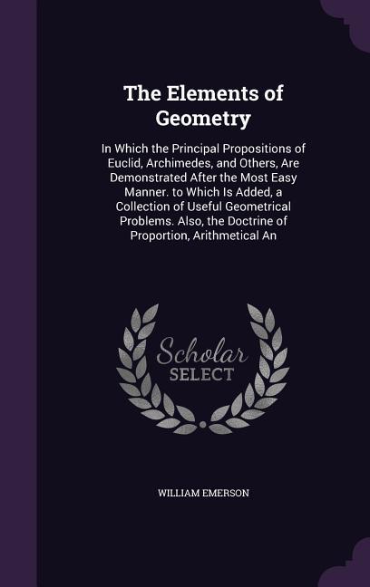 The Elements of Geometry: In Which the Principal Propositions of Euclid Archimedes and Others Are Demonstrated After the Most Easy Manner. to - William Emerson