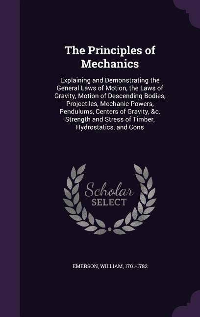 The Principles of Mechanics: Explaining and Demonstrating the General Laws of Motion the Laws of Gravity Motion of Descending Bodies Projectiles