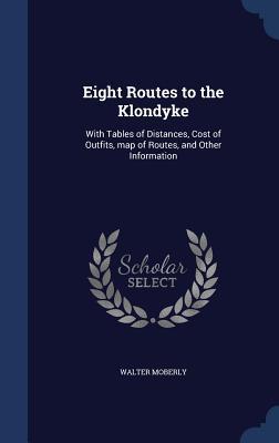 Eight Routes to the Klondyke: With Tables of Distances Cost of Outfits map of Routes and Other Information