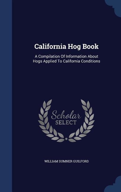 California Hog Book: A Compilation Of Information About Hogs Applied To California Conditions