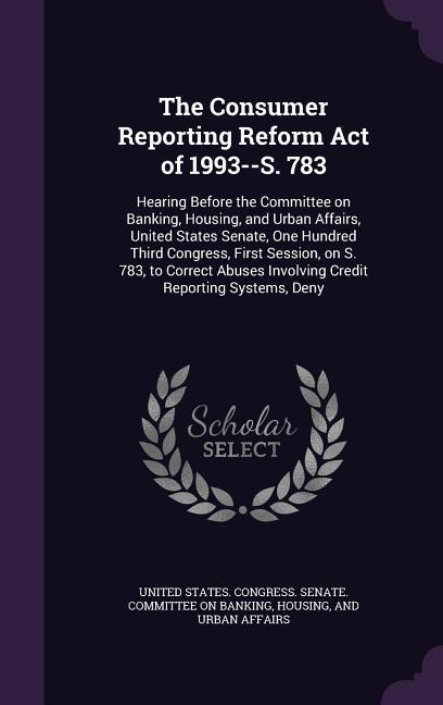 The Consumer Reporting Reform Act of 1993--S. 783: Hearing Before the Committee on Banking Housing and Urban Affairs United States Senate One Hund