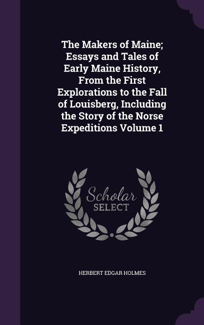 The Makers of Maine; Essays and Tales of Early Maine History From the First Explorations to the Fall of Louisberg Including the Story of the Norse Expeditions Volume 1