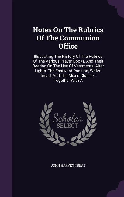 Notes On The Rubrics Of The Communion Office: Illustrating The History Of The Rubrics Of The Various Prayer Books And Their Bearing On The Use Of Ves