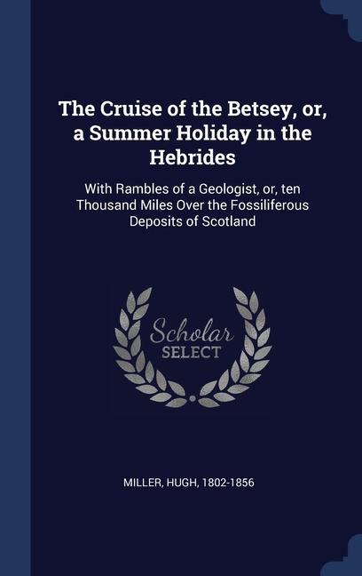 The Cruise of the Betsey or a Summer Holiday in the Hebrides: With Rambles of a Geologist or ten Thousand Miles Over the Fossiliferous Deposits of
