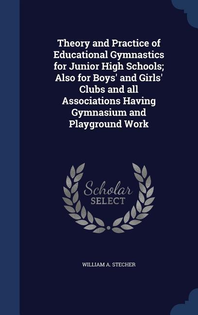 Theory and Practice of Educational Gymnastics for Junior High Schools; Also for Boys‘ and Girls‘ Clubs and all Associations Having Gymnasium and Playground Work