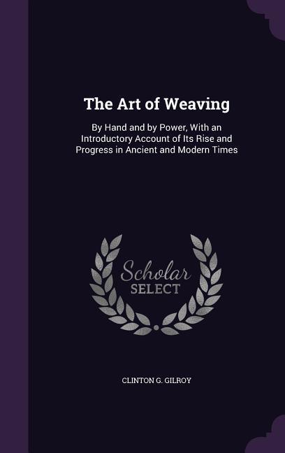The Art of Weaving: By Hand and by Power With an Introductory Account of Its Rise and Progress in Ancient and Modern Times
