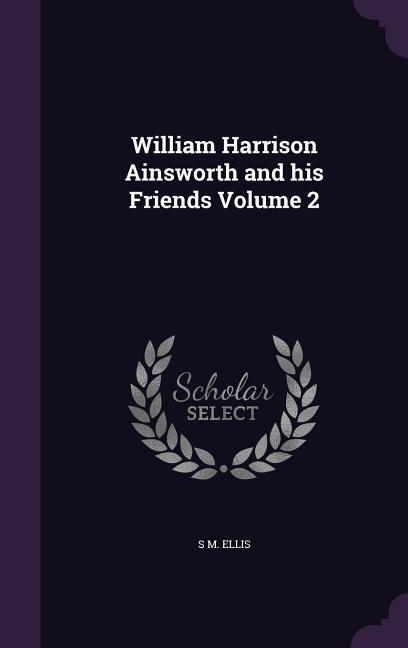William Harrison Ainsworth and his Friends Volume 2