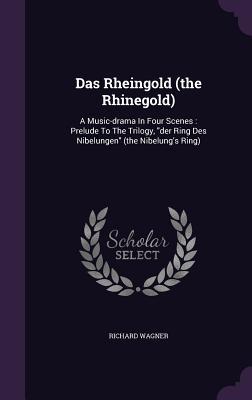 Das Rheingold (the Rhinegold): A Music-drama In Four Scenes: Prelude To The Trilogy der Ring Des Nibelungen (the Nibelung‘s Ring)