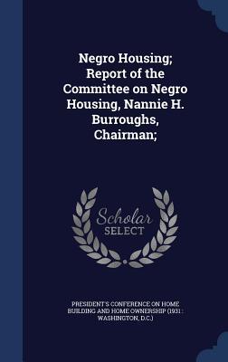 Negro Housing; Report of the Committee on Negro Housing Nannie H. Burroughs Chairman;