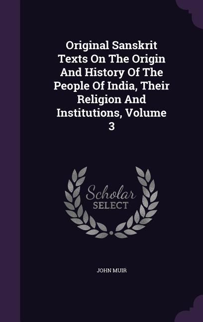 Original Sanskrit Texts On The Origin And History Of The People Of India Their Religion And Institutions Volume 3