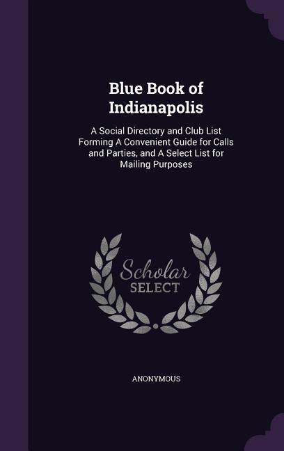 Blue Book of Indianapolis: A Social Directory and Club List Forming A Convenient Guide for Calls and Parties and A Select List for Mailing Purpo