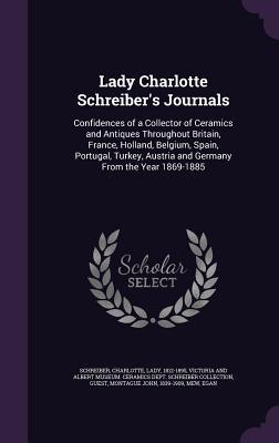 Lady Charlotte Schreiber‘s Journals: Confidences of a Collector of Ceramics and Antiques Throughout Britain France Holland Belgium Spain Portugal