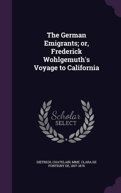 The German Emigrants; or Frederick Wohlgemuth's Voyage to California - Dietrich Dietrich