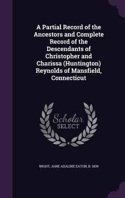 A Partial Record of the Ancestors and Complete Record of the Descendants of Christopher and Charissa (Huntington) Reynolds of Mansfield Connecticut