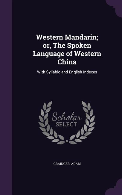 Western Mandarin; or The Spoken Language of Western China: With Syllabic and English Indexes