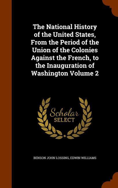 The National History of the United States From the Period of the Union of the Colonies Against the French to the Inauguration of Washington Volume 2