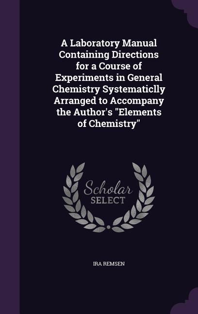 A Laboratory Manual Containing Directions for a Course of Experiments in General Chemistry Systematiclly Arranged to Accompany the Author‘s Elements