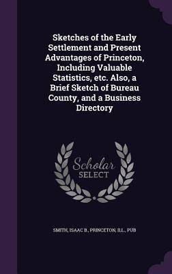 Sketches of the Early Settlement and Present Advantages of Princeton Including Valuable Statistics etc. Also a Brief Sketch of Bureau County and a Business Directory