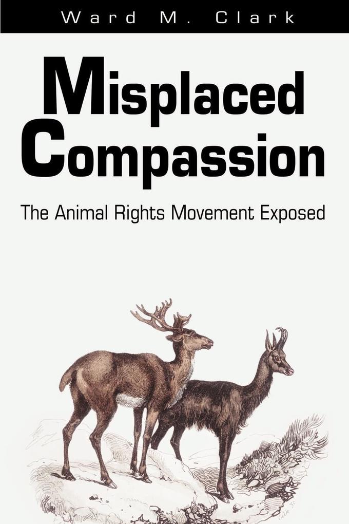 Misplaced Compassion: The Animal Rights Movement Exposed - Ward M. Clark