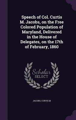 Speech of Col. Curtis M. Jacobs on the Free Colored Population of Maryland Delivered in the House of Delegates on the 17th of February 1860