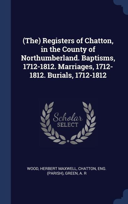 (The) Registers of Chatton in the County of Northumberland. Baptisms 1712-1812. Marriages 1712-1812. Burials 1712-1812