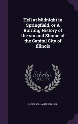 Hell at Midnight in Springfield or A Burning History of the sin and Shame of the Capital City of Illinois