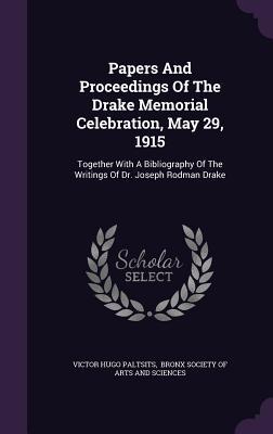 Papers And Proceedings Of The Drake Memorial Celebration May 29 1915: Together With A Bibliography Of The Writings Of Dr. Joseph Rodman Drake