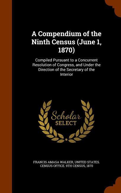 A Compendium of the Ninth Census (June 1 1870): Compiled Pursuant to a Concurrent Resolution of Congress and Under the Direction of the Secretary of