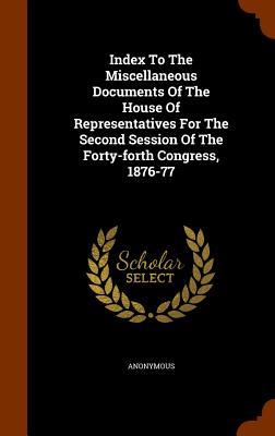 Index To The Miscellaneous Documents Of The House Of Representatives For The Second Session Of The Forty-forth Congress 1876-77