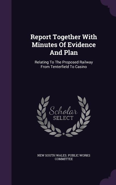 Report Together With Minutes Of Evidence And Plan: Relating To The Proposed Railway From Tenterfield To Casino
