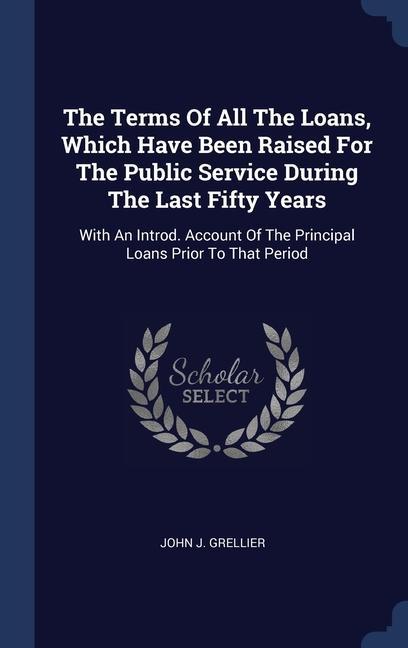 The Terms Of All The Loans Which Have Been Raised For The Public Service During The Last Fifty Years: With An Introd. Account Of The Principal Loans