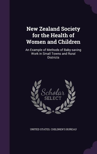 New Zealand Society for the Health of Women and Children: An Example of Methods of Baby-saving Work in Small Towns and Rural Districts