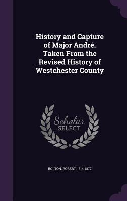 History and Capture of Major André. Taken From the Revised History of Westchester County