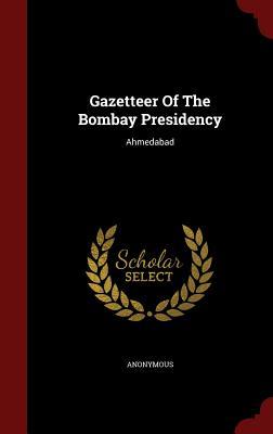 Gazetteer Of The Bombay Presidency: Ahmedabad - Anonymous