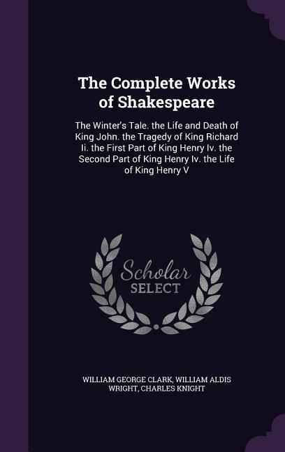 The Complete Works of Shakespeare: The Winter's Tale. the Life and Death of King John. the Tragedy of King Richard Ii. the First Part of King Henry Iv - William George Clark/ William Aldis Wright/ Charles Knight