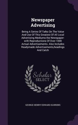 Newspaper Advertising: Being A Series Of Talks On The Value And Use Of This Greatest Of All Local Advertising Mediums-the Newspaper-with Repr