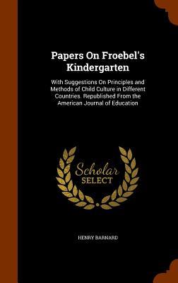 Papers On Froebel‘s Kindergarten: With Suggestions On Principles and Methods of Child Culture in Different Countries. Republished From the American Jo