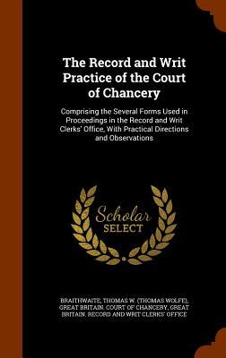 The Record and Writ Practice of the Court of Chancery: Comprising the Several Forms Used in Proceedings in the Record and Writ Clerks‘ Office With Pr