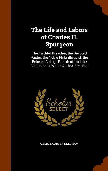 The Life and Labors of Charles H. Spurgeon: The Faithful Preacher the Devoted Pastor the Noble Philanthropist the Beloved College President and th - George Carter Needham
