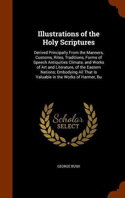 Illustrations of the Holy Scriptures: Derived Principally From the Manners Customs Rites Traditions Forms of Speech Antiquities Climate and Works