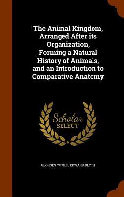 The Animal Kingdom Arranged After its Organization Forming a Natural History of Animals and an Introduction to Comparative Anatomy