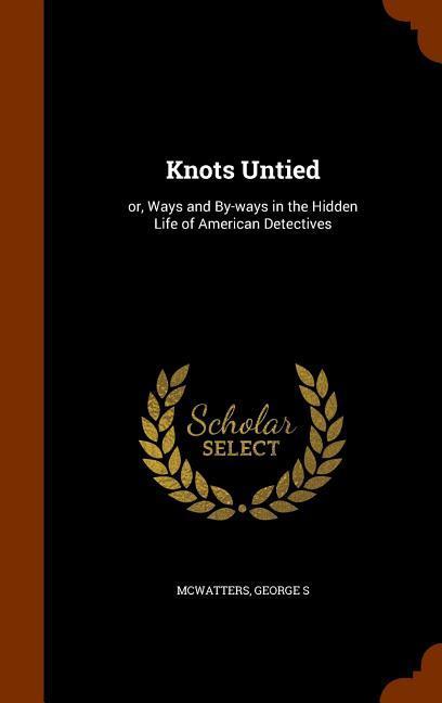 Knots Untied: or Ways and By-ways in the Hidden Life of American Detectives
