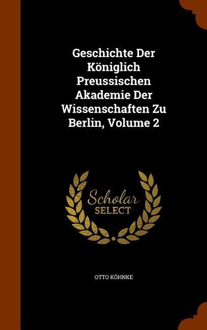 Geschichte Der Königlich Preussischen Akademie Der Wissenschaften Zu Berlin Volume 2 - Otto Köhnke