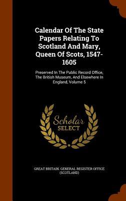 Calendar Of The State Papers Relating To Scotland And Mary Queen Of Scots 1547-1605: Preserved In The Public Record Office The British Museum And