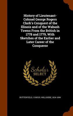 History of Lieutenant-Colonel George Rogers Clark‘s Conquest of the Illinois and of the Wabash Towns From the British in 1778 and 1779 With Sketches