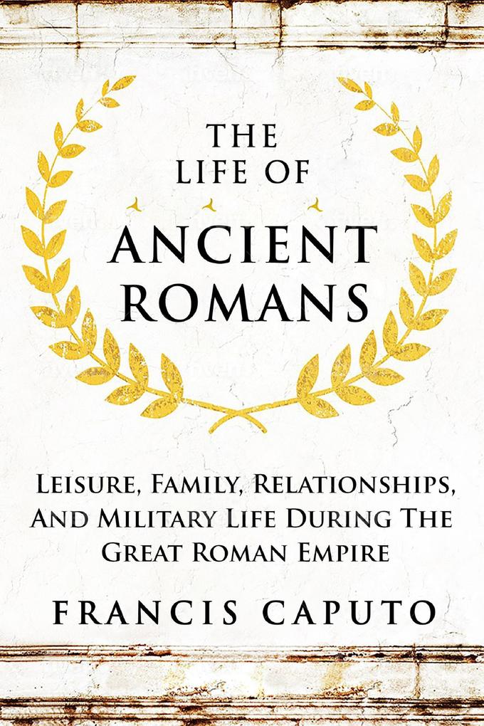 The Life of Ancient Romans Leisure Family Relationships And Military Life During The Great Roman Empire