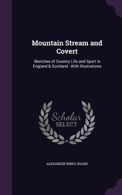 Mountain Stream and Covert: Sketches of Country Life and Sport in England & Scotland: With Illustrations